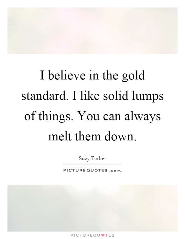 I believe in the gold standard. I like solid lumps of things. You can always melt them down Picture Quote #1