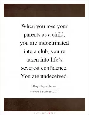 When you lose your parents as a child, you are indoctrinated into a club, you re taken into life’s severest confidence. You are undeceived Picture Quote #1