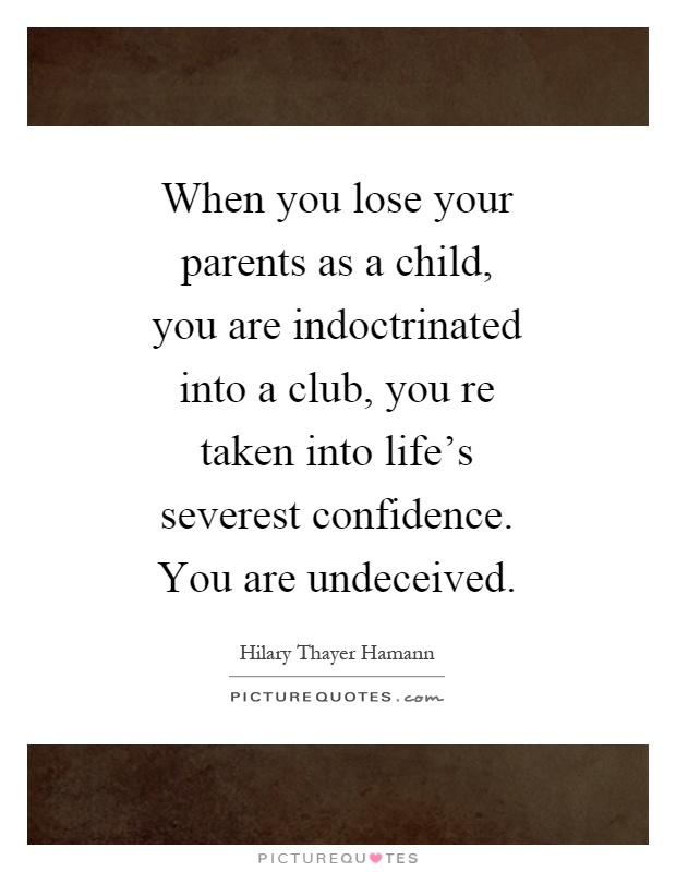 When you lose your parents as a child, you are indoctrinated into a club, you re taken into life's severest confidence. You are undeceived Picture Quote #1