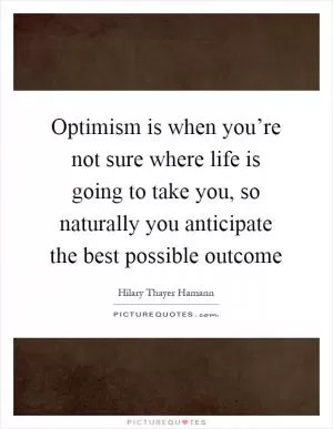 Optimism is when you’re not sure where life is going to take you, so naturally you anticipate the best possible outcome Picture Quote #1