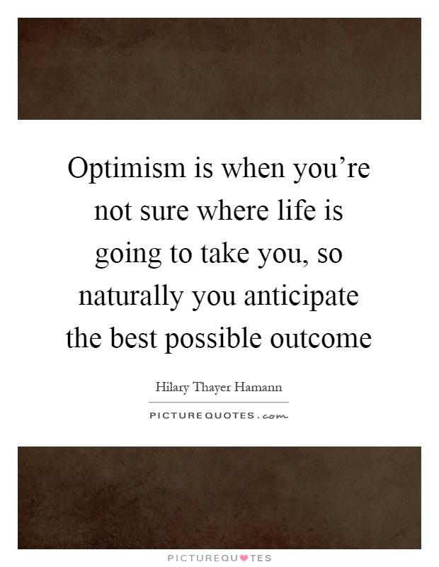 Optimism is when you're not sure where life is going to take you, so naturally you anticipate the best possible outcome Picture Quote #1
