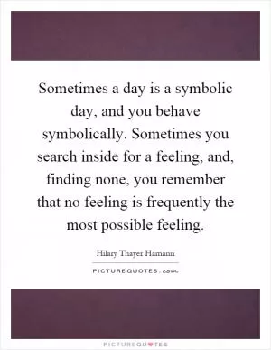 Sometimes a day is a symbolic day, and you behave symbolically. Sometimes you search inside for a feeling, and, finding none, you remember that no feeling is frequently the most possible feeling Picture Quote #1
