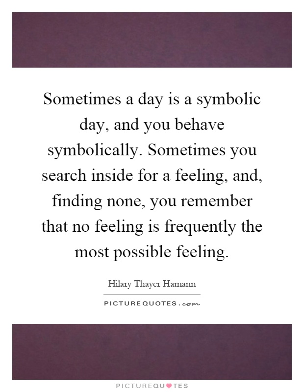 Sometimes a day is a symbolic day, and you behave symbolically. Sometimes you search inside for a feeling, and, finding none, you remember that no feeling is frequently the most possible feeling Picture Quote #1