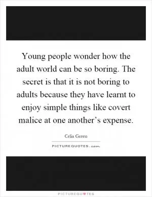 Young people wonder how the adult world can be so boring. The secret is that it is not boring to adults because they have learnt to enjoy simple things like covert malice at one another’s expense Picture Quote #1