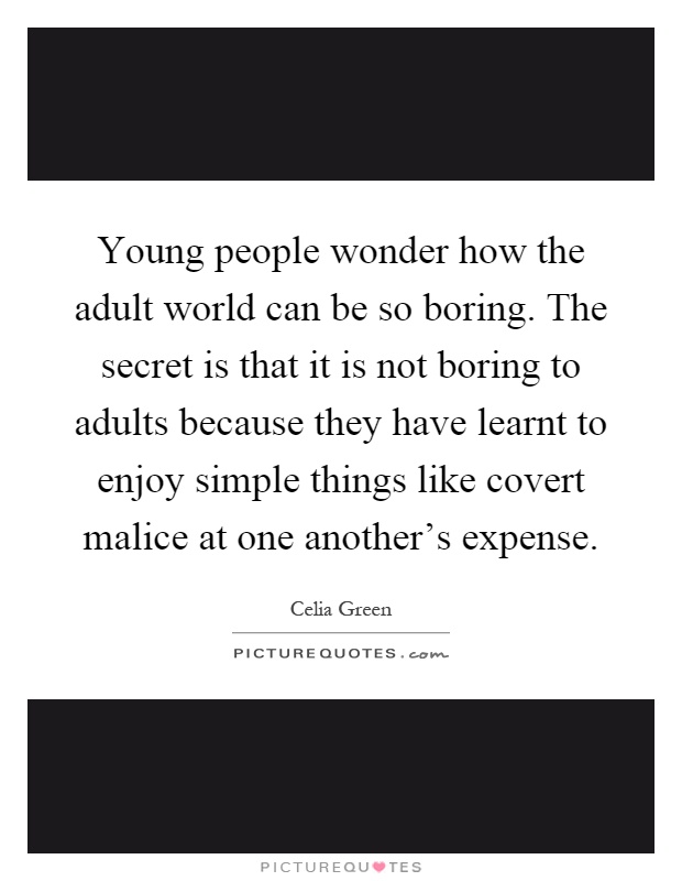 Young people wonder how the adult world can be so boring. The secret is that it is not boring to adults because they have learnt to enjoy simple things like covert malice at one another's expense Picture Quote #1