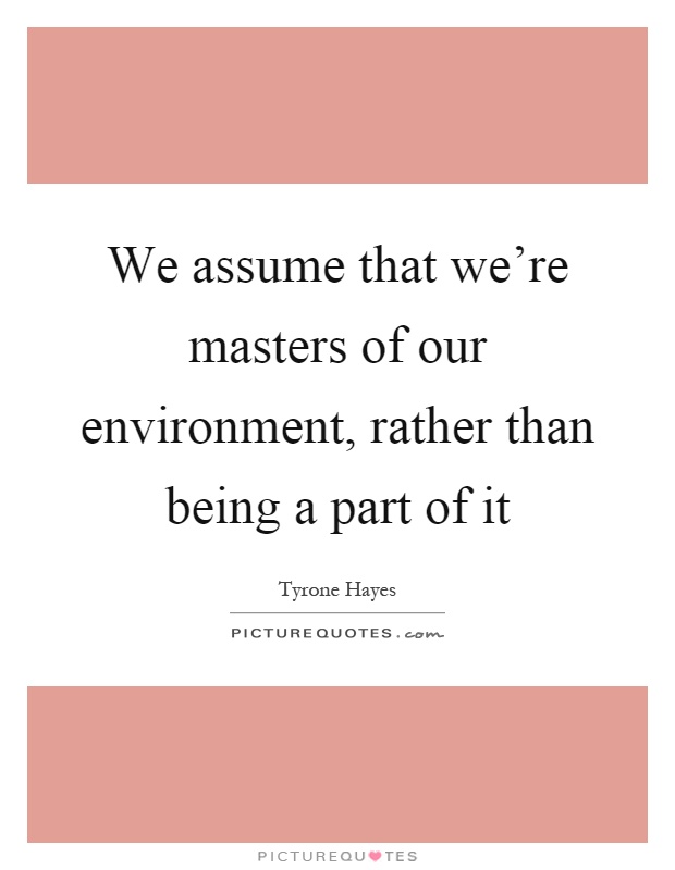 We assume that we're masters of our environment, rather than being a part of it Picture Quote #1