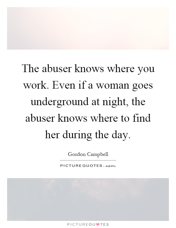 The abuser knows where you work. Even if a woman goes underground at night, the abuser knows where to find her during the day Picture Quote #1