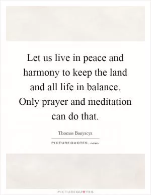 Let us live in peace and harmony to keep the land and all life in balance. Only prayer and meditation can do that Picture Quote #1