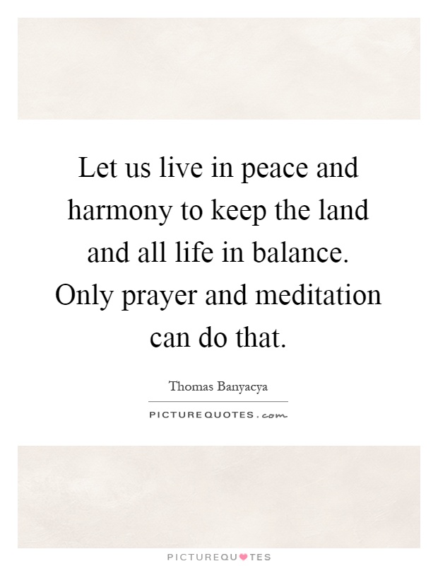 Let us live in peace and harmony to keep the land and all life in balance. Only prayer and meditation can do that Picture Quote #1