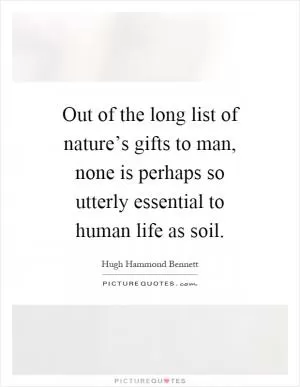 Out of the long list of nature’s gifts to man, none is perhaps so utterly essential to human life as soil Picture Quote #1