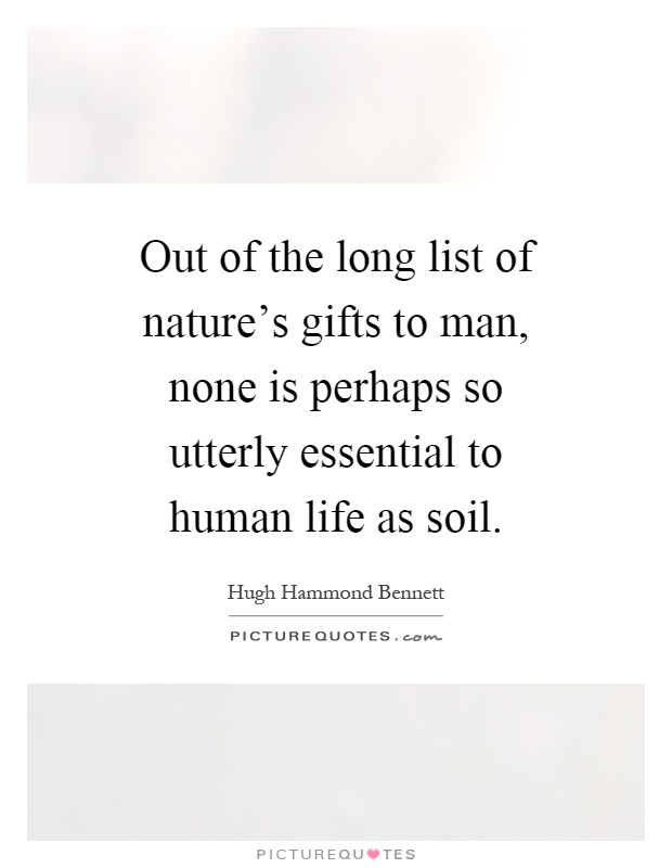 Out of the long list of nature's gifts to man, none is perhaps so utterly essential to human life as soil Picture Quote #1