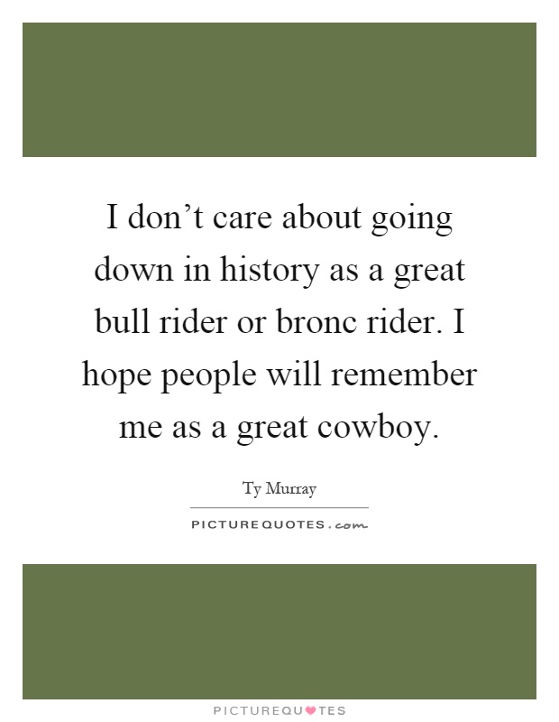 I don't care about going down in history as a great bull rider or bronc rider. I hope people will remember me as a great cowboy Picture Quote #1
