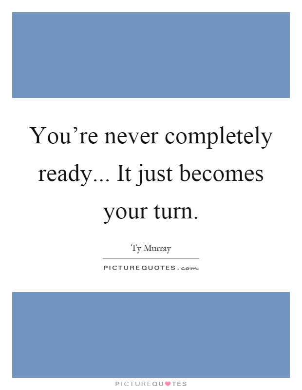 You're never completely ready... It just becomes your turn Picture Quote #1