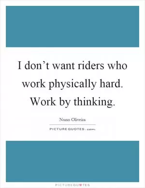 I don’t want riders who work physically hard. Work by thinking Picture Quote #1