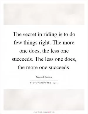 The secret in riding is to do few things right. The more one does, the less one succeeds. The less one does, the more one succeeds Picture Quote #1