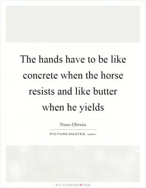 The hands have to be like concrete when the horse resists and like butter when he yields Picture Quote #1