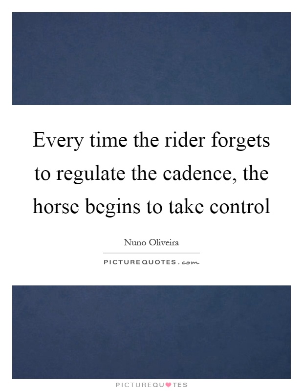 Every time the rider forgets to regulate the cadence, the horse begins to take control Picture Quote #1