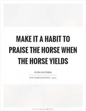 Make it a habit to praise the horse when the horse yields Picture Quote #1
