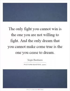 The only fight you cannot win is the one you are not willing to fight. And the only dream that you cannot make come true is the one you cease to dream Picture Quote #1