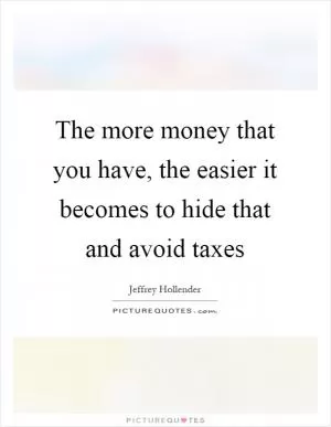The more money that you have, the easier it becomes to hide that and avoid taxes Picture Quote #1