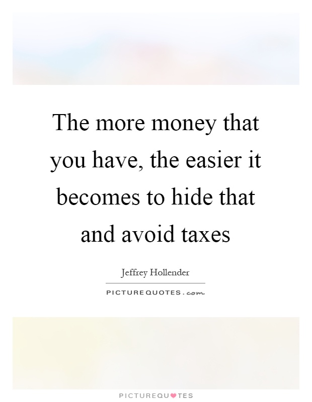 The more money that you have, the easier it becomes to hide that and avoid taxes Picture Quote #1