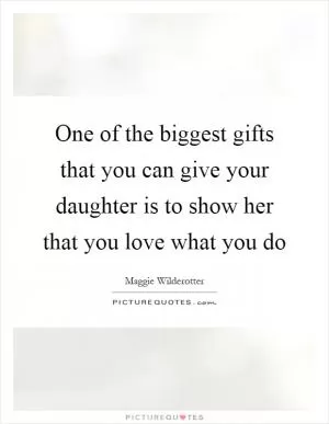 One of the biggest gifts that you can give your daughter is to show her that you love what you do Picture Quote #1
