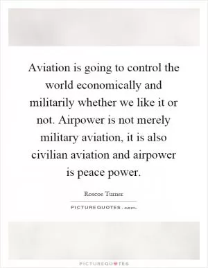 Aviation is going to control the world economically and militarily whether we like it or not. Airpower is not merely military aviation, it is also civilian aviation and airpower is peace power Picture Quote #1