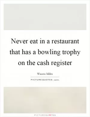 Never eat in a restaurant that has a bowling trophy on the cash register Picture Quote #1
