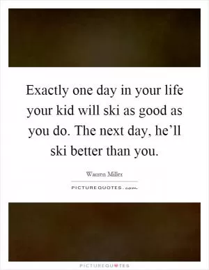 Exactly one day in your life your kid will ski as good as you do. The next day, he’ll ski better than you Picture Quote #1