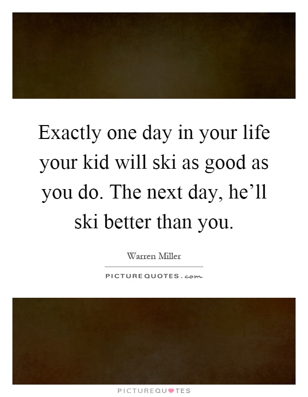 Exactly one day in your life your kid will ski as good as you do. The next day, he'll ski better than you Picture Quote #1