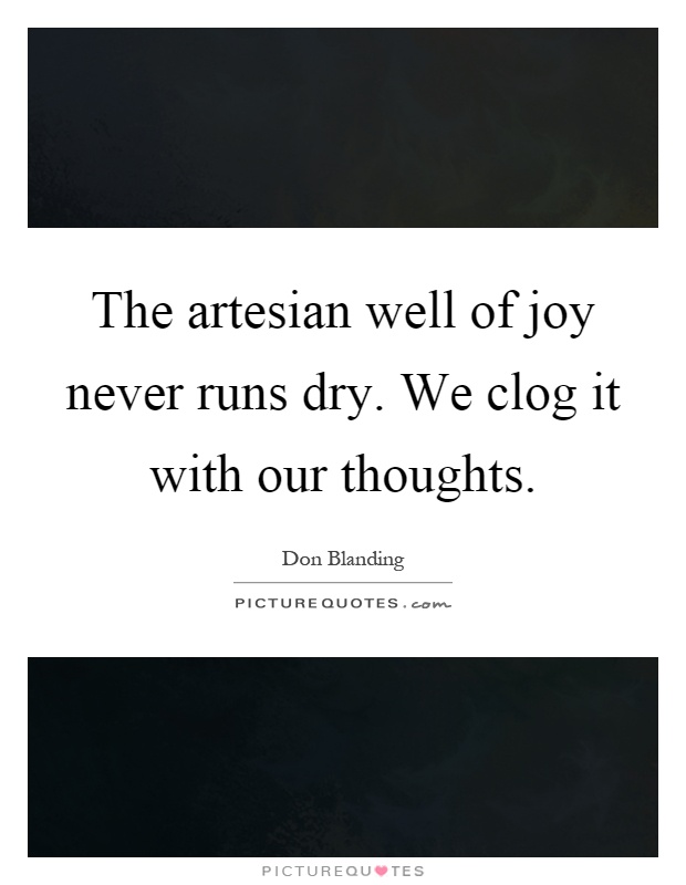 The artesian well of joy never runs dry. We clog it with our thoughts Picture Quote #1