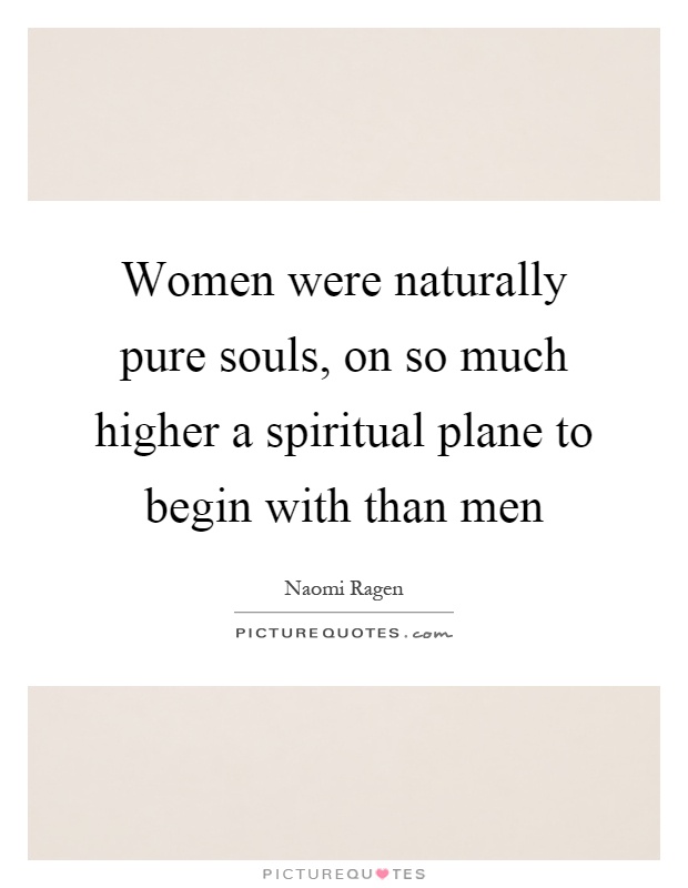 Women were naturally pure souls, on so much higher a spiritual plane to begin with than men Picture Quote #1