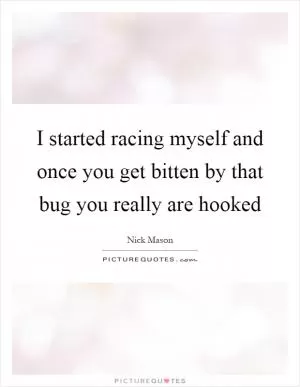 I started racing myself and once you get bitten by that bug you really are hooked Picture Quote #1