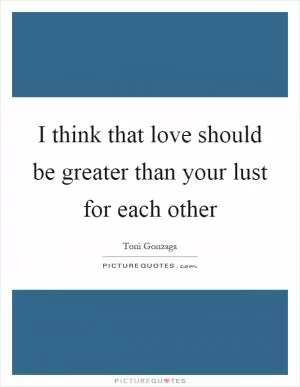 I think that love should be greater than your lust for each other Picture Quote #1