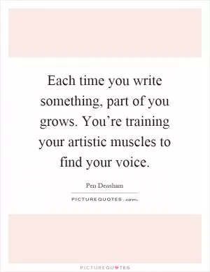 Each time you write something, part of you grows. You’re training your artistic muscles to find your voice Picture Quote #1