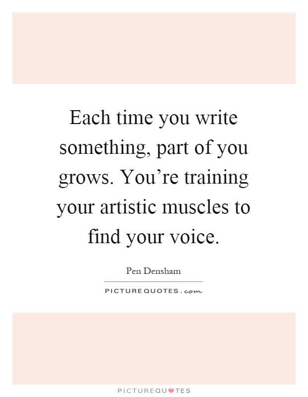 Each time you write something, part of you grows. You're training your artistic muscles to find your voice Picture Quote #1