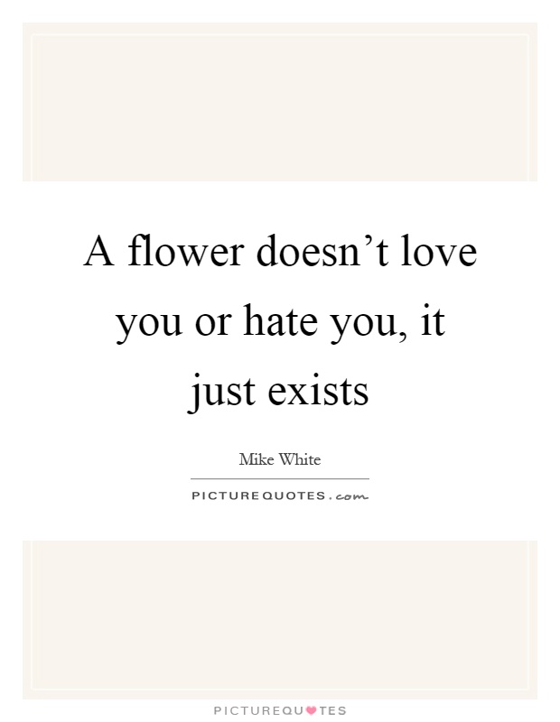 A flower doesn't love you or hate you, it just exists Picture Quote #1