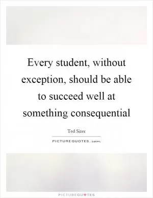 Every student, without exception, should be able to succeed well at something consequential Picture Quote #1