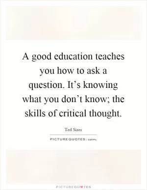 A good education teaches you how to ask a question. It’s knowing what you don’t know; the skills of critical thought Picture Quote #1
