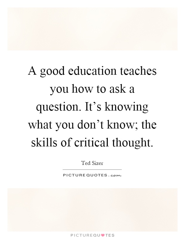 A good education teaches you how to ask a question. It's knowing what you don't know; the skills of critical thought Picture Quote #1