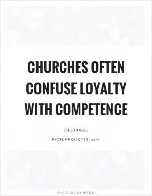 Churches often confuse loyalty with competence Picture Quote #1