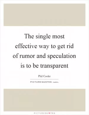 The single most effective way to get rid of rumor and speculation is to be transparent Picture Quote #1