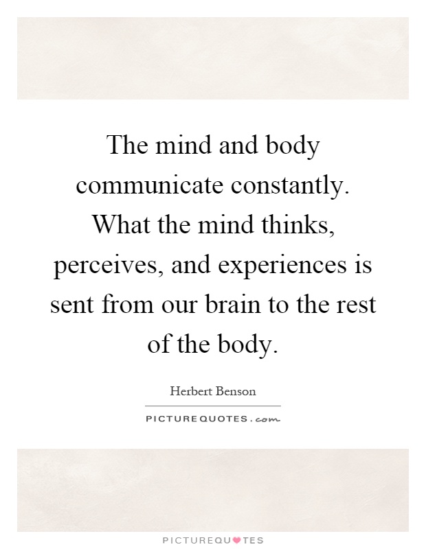 The mind and body communicate constantly. What the mind thinks, perceives, and experiences is sent from our brain to the rest of the body Picture Quote #1