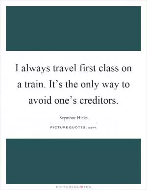 I always travel first class on a train. It’s the only way to avoid one’s creditors Picture Quote #1