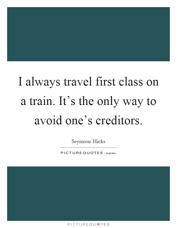 I always travel first class on a train. It's the only way to avoid one's creditors Picture Quote #1