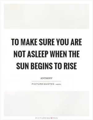 To make sure you are not asleep when the sun begins to rise Picture Quote #1