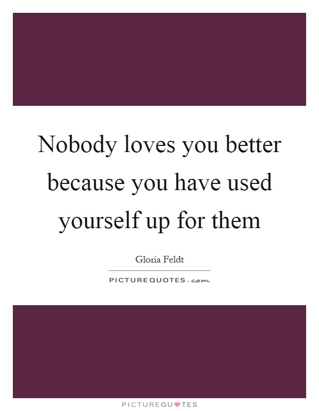 Nobody loves you better because you have used yourself up for them Picture Quote #1