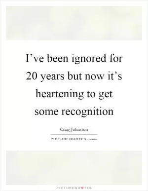 I’ve been ignored for 20 years but now it’s heartening to get some recognition Picture Quote #1