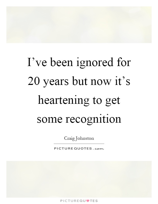 I've been ignored for 20 years but now it's heartening to get some recognition Picture Quote #1