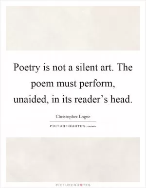 Poetry is not a silent art. The poem must perform, unaided, in its reader’s head Picture Quote #1
